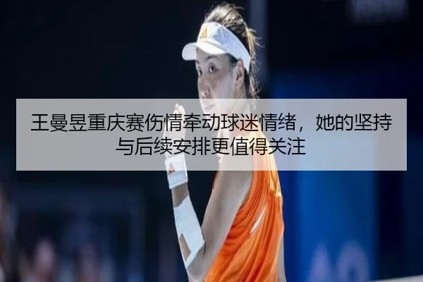 王曼昱重庆赛伤情牵动球迷情绪，她的坚持与后续安排更值得关注